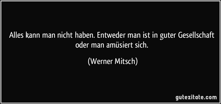 Alles kann man nicht haben. Entweder man ist in guter Gesellschaft oder man amüsiert sich. (Werner Mitsch)