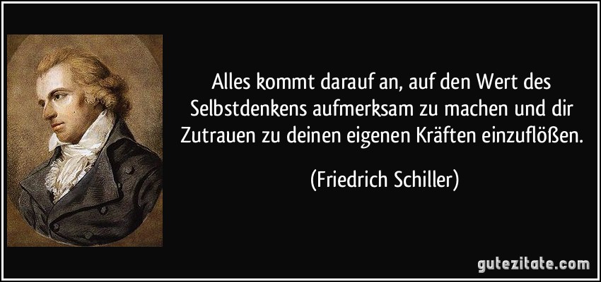 Alles kommt darauf an, auf den Wert des Selbstdenkens aufmerksam zu machen und dir Zutrauen zu deinen eigenen Kräften einzuflößen. (Friedrich Schiller) Alles kommt darauf an, auf den Wert des Selbstdenkens aufmerksam zu machen und dir Zutrauen zu deinen eigenen Kräften einzuflößen. (Friedrich Schiller)