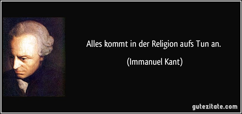 Alles kommt in der Religion aufs Tun an. (Immanuel Kant)