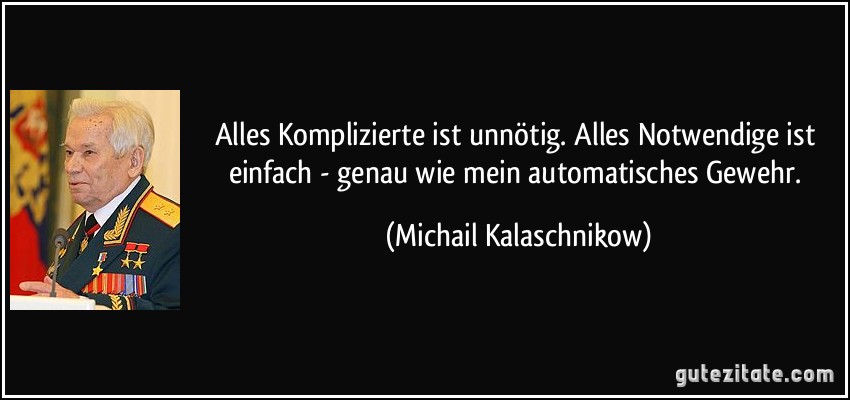 Alles Komplizierte ist unnötig. Alles Notwendige ist einfach - genau wie mein automatisches Gewehr. (Michail Kalaschnikow)