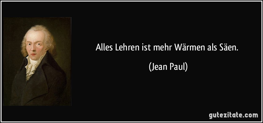 Alles Lehren ist mehr Wärmen als Säen. (Jean Paul)