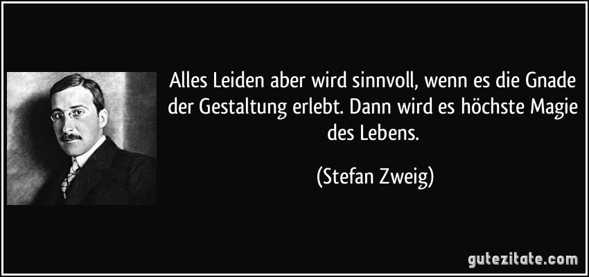 Alles Leiden aber wird sinnvoll, wenn es die Gnade der Gestaltung erlebt. Dann wird es höchste Magie des Lebens. (Stefan Zweig)