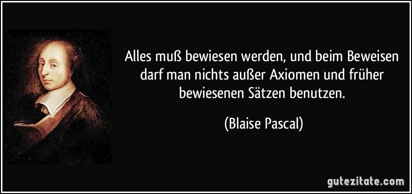 Alles muß bewiesen werden, und beim Beweisen darf man nichts außer Axiomen und früher bewiesenen Sätzen benutzen. (Blaise Pascal)