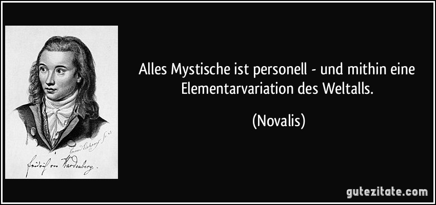 Alles Mystische ist personell - und mithin eine Elementarvariation des Weltalls. (Novalis)