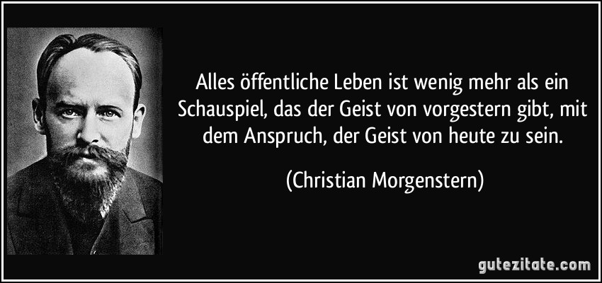 Alles öffentliche Leben ist wenig mehr als ein Schauspiel, das der Geist von vorgestern gibt, mit dem Anspruch, der Geist von heute zu sein. (Christian Morgenstern)