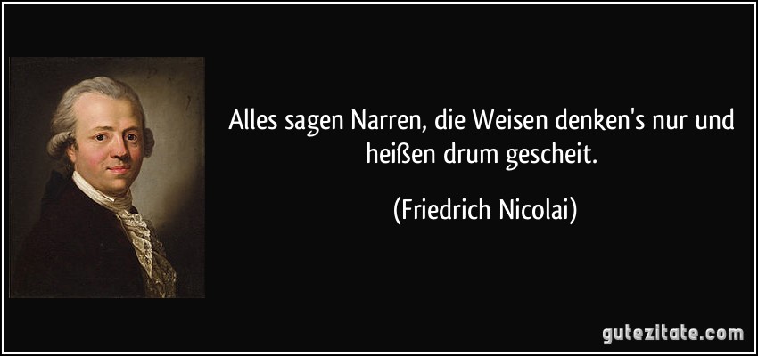 Alles sagen Narren, die Weisen denken's nur und heißen drum gescheit. (Friedrich Nicolai)