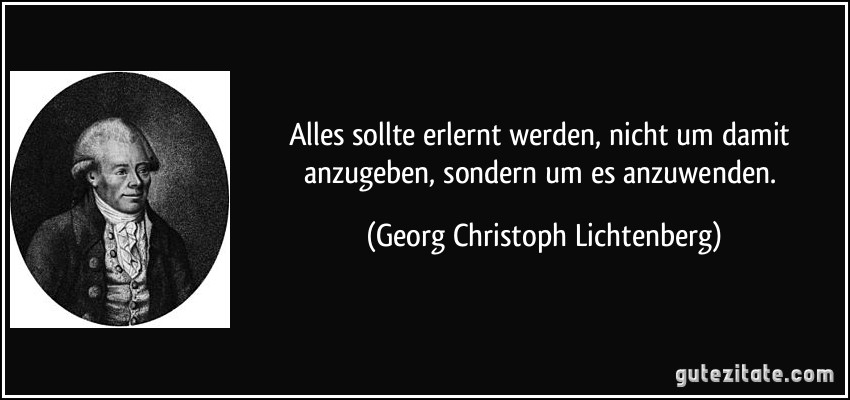 Alles sollte erlernt werden, nicht um damit anzugeben, sondern um es anzuwenden. (Georg Christoph Lichtenberg)