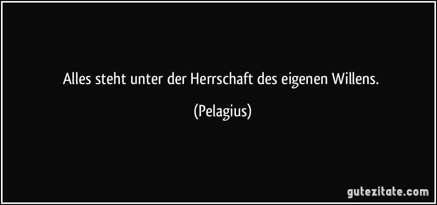 Alles steht unter der Herrschaft des eigenen Willens. (Pelagius)