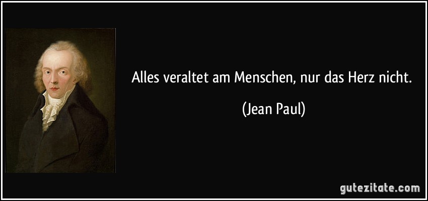 Alles veraltet am Menschen, nur das Herz nicht. (Jean Paul)