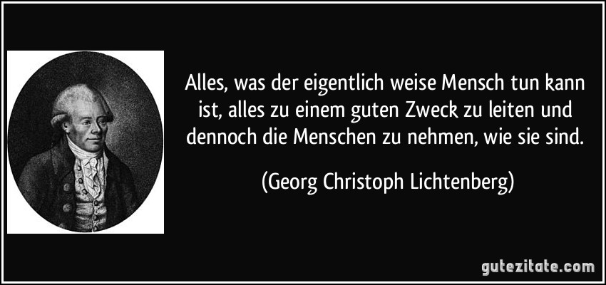 Alles, was der eigentlich weise Mensch tun kann ist, alles zu einem guten Zweck zu leiten und dennoch die Menschen zu nehmen, wie sie sind. (Georg Christoph Lichtenberg)