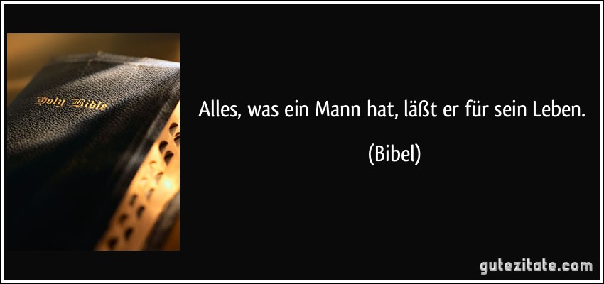 Alles, was ein Mann hat, läßt er für sein Leben. (Bibel)