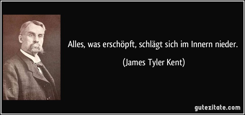 Alles, was erschöpft, schlägt sich im Innern nieder. (James Tyler Kent)