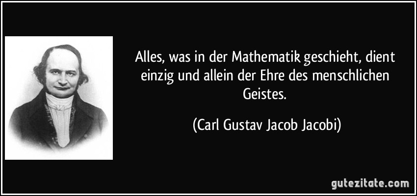 Alles, was in der Mathematik geschieht, dient einzig und allein der Ehre des menschlichen Geistes. (Carl Gustav Jacob Jacobi)