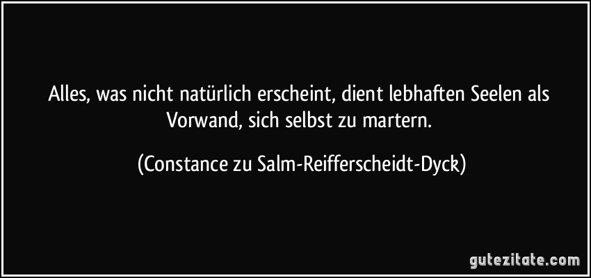 Alles, was nicht natürlich erscheint, dient lebhaften Seelen als Vorwand, sich selbst zu martern. (Constance zu Salm-Reifferscheidt-Dyck)