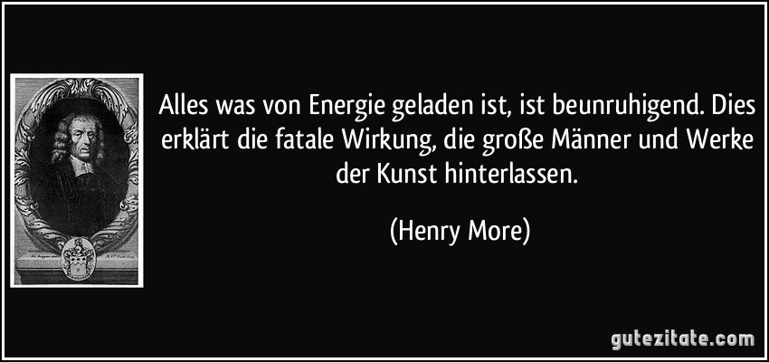 Alles was von Energie geladen ist, ist beunruhigend. Dies erklärt die fatale Wirkung, die große Männer und Werke der Kunst hinterlassen. (Henry More)