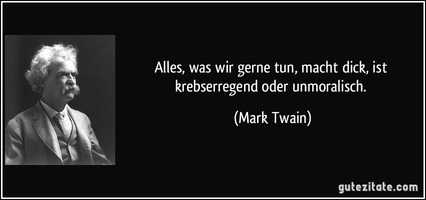 Alles, was wir gerne tun, macht dick, ist krebserregend oder unmoralisch. (Mark Twain)