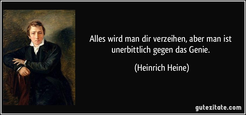 Alles wird man dir verzeihen, aber man ist unerbittlich gegen das Genie. (Heinrich Heine)