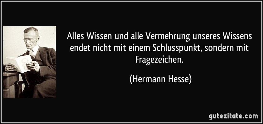 Alles Wissen und alle Vermehrung unseres Wissens endet nicht mit einem Schlusspunkt, sondern mit Fragezeichen. (Hermann Hesse)