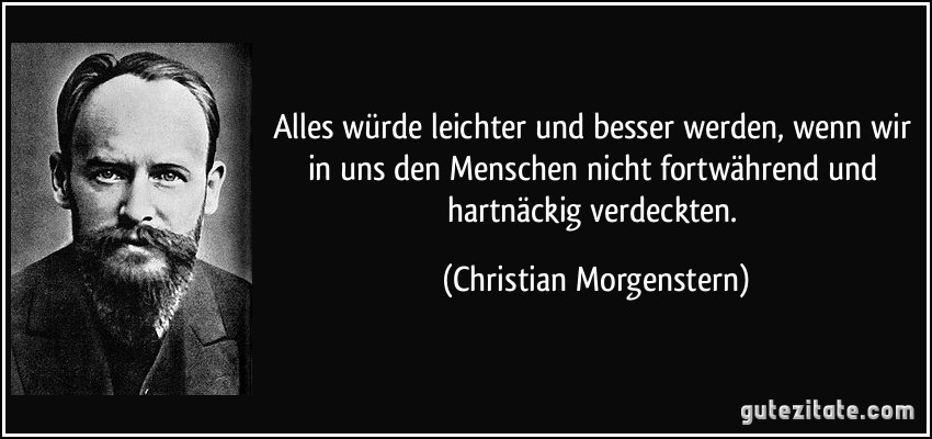 Alles würde leichter und besser werden, wenn wir in uns den Menschen nicht fortwährend und hartnäckig verdeckten. (Christian Morgenstern)