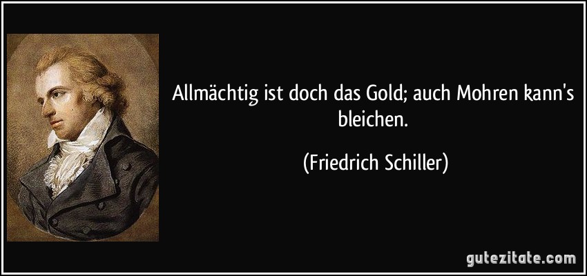 Allmächtig ist doch das Gold; auch Mohren kann's bleichen. (Friedrich Schiller)