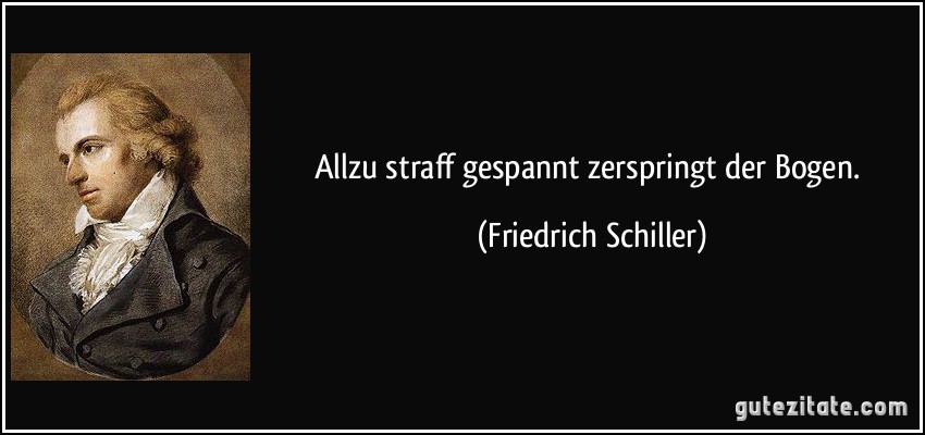 Allzu straff gespannt zerspringt der Bogen. (Friedrich Schiller)