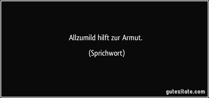 Allzumild hilft zur Armut. (Sprichwort)