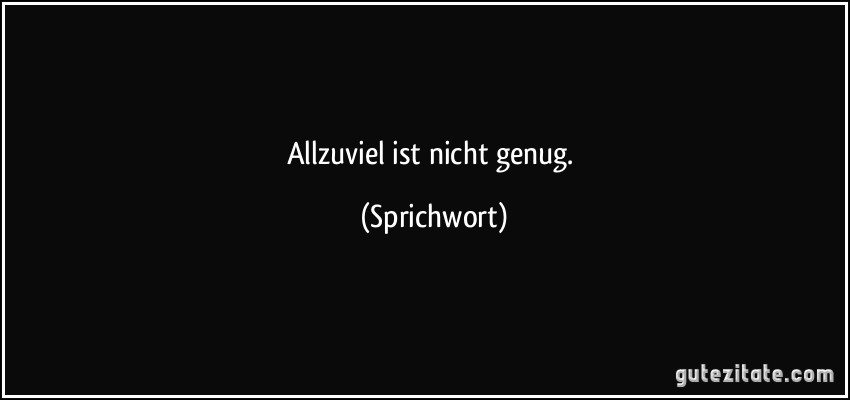 Allzuviel ist nicht genug. (Sprichwort)