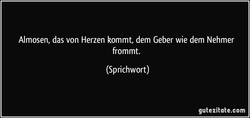 Almosen, das von Herzen kommt, dem Geber wie dem Nehmer frommt. (Sprichwort)