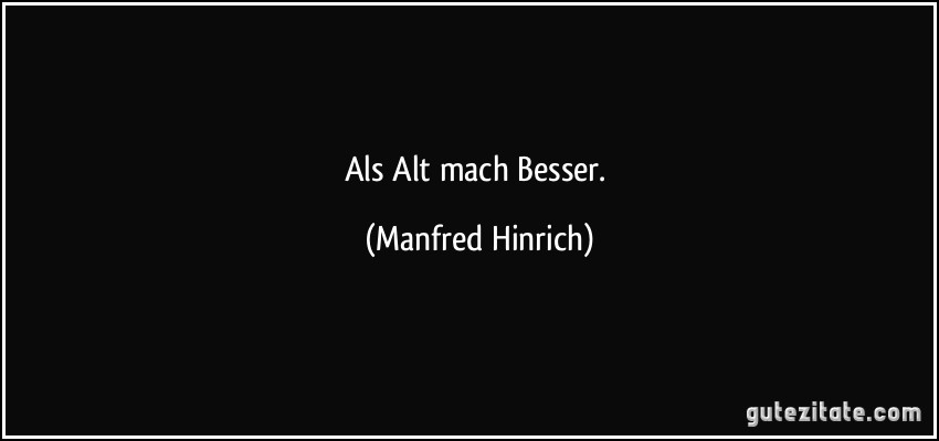 Als Alt mach Besser. (Manfred Hinrich)