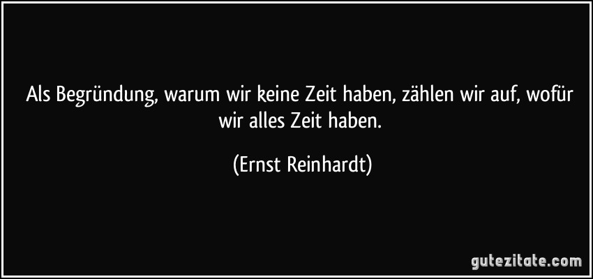 Als Begründung, warum wir keine Zeit haben, zählen wir auf, wofür wir alles Zeit haben. (Ernst Reinhardt)