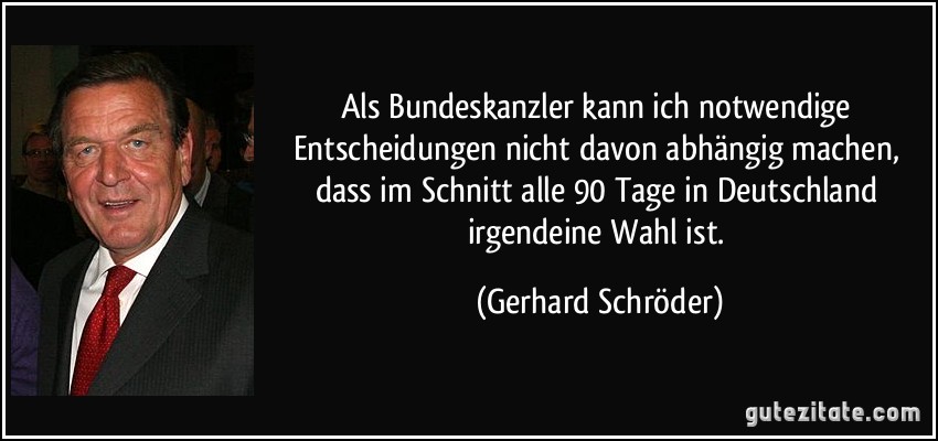 Als Bundeskanzler kann ich notwendige Entscheidungen nicht davon abhängig machen, dass im Schnitt alle 90 Tage in Deutschland irgendeine Wahl ist. (Gerhard Schröder)
