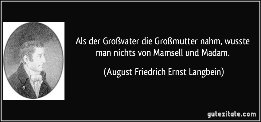 Als der Großvater die Großmutter nahm, wusste man nichts von Mamsell und Madam. (August Friedrich Ernst Langbein)