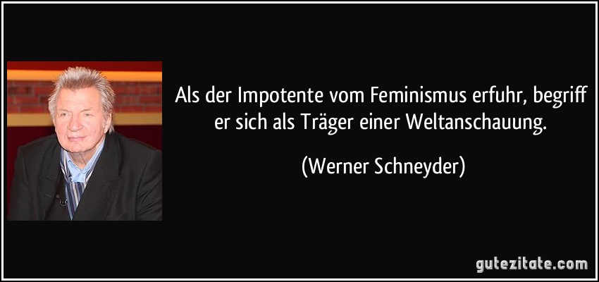 Als der Impotente vom Feminismus erfuhr, begriff er sich als Träger einer Weltanschauung. (Werner Schneyder)