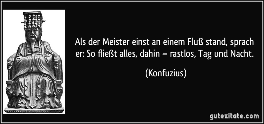 Als der Meister einst an einem Fluß stand, sprach er: So fließt alles, dahin – rastlos, Tag und Nacht. (Konfuzius)