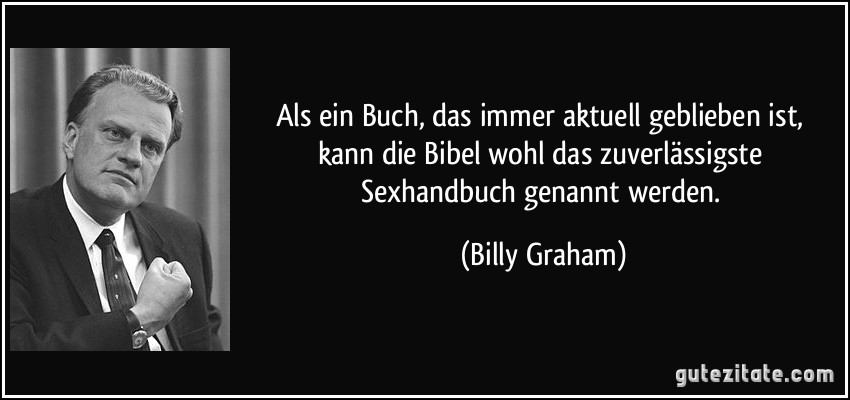 Als ein Buch, das immer aktuell geblieben ist, kann die Bibel wohl das zuverlässigste Sexhandbuch genannt werden. (Billy Graham)