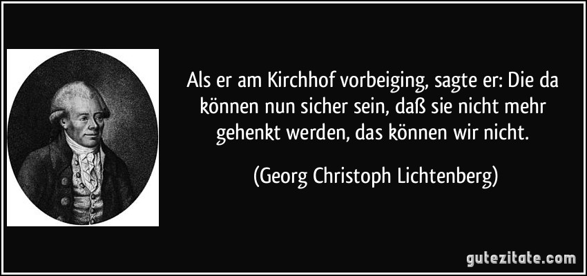 Als er am Kirchhof vorbeiging, sagte er: Die da können nun sicher sein, daß sie nicht mehr gehenkt werden, das können wir nicht. (Georg Christoph Lichtenberg)