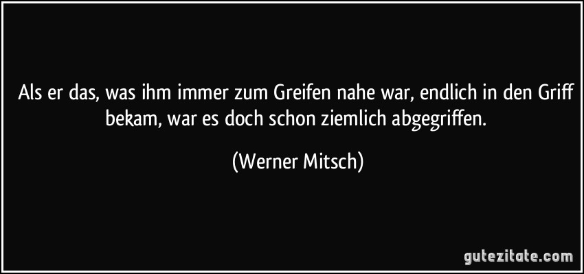 Als er das, was ihm immer zum Greifen nahe war, endlich in den Griff bekam, war es doch schon ziemlich abgegriffen. (Werner Mitsch)