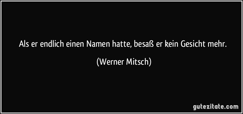 Als er endlich einen Namen hatte, besaß er kein Gesicht mehr. (Werner Mitsch)