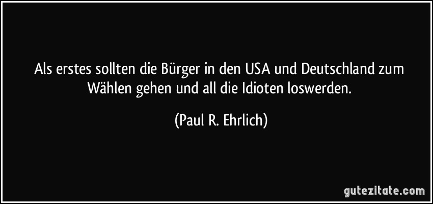 Als erstes sollten die Bürger in den USA und Deutschland zum Wählen gehen und all die Idioten loswerden. (Paul R. Ehrlich)