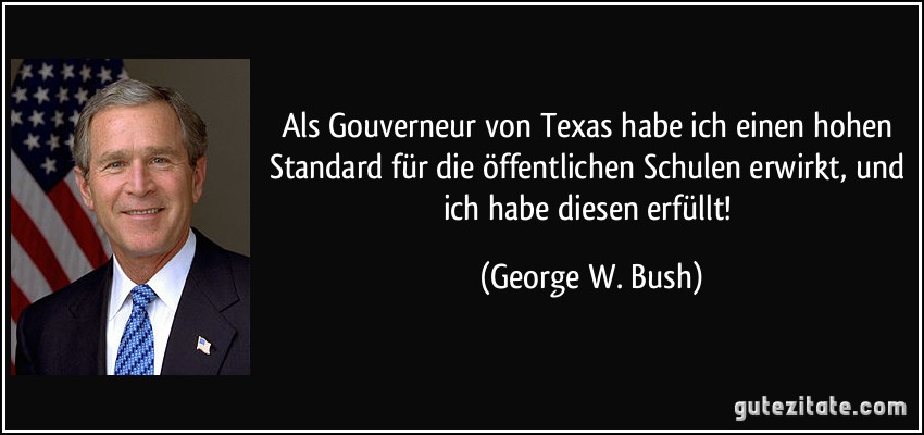 Als Gouverneur von Texas habe ich einen hohen Standard für die öffentlichen Schulen erwirkt, und ich habe diesen erfüllt! (George W. Bush)