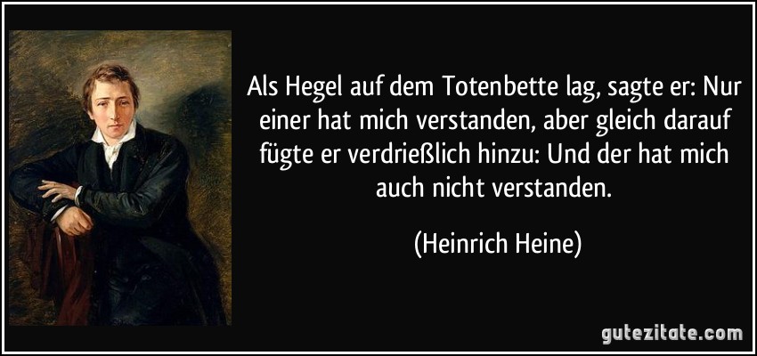 Als Hegel auf dem Totenbette lag, sagte er: Nur einer hat mich verstanden, aber gleich darauf fügte er verdrießlich hinzu: Und der hat mich auch nicht verstanden. (Heinrich Heine)