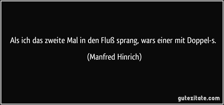 Als ich das zweite Mal in den Fluß sprang, wars einer mit Doppel-s. (Manfred Hinrich)