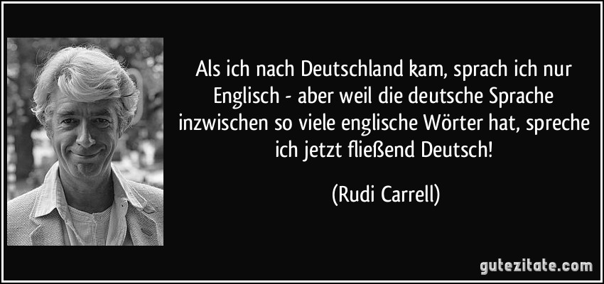 Als ich nach Deutschland kam, sprach ich nur Englisch - aber weil die deutsche Sprache inzwischen so viele englische Wörter hat, spreche ich jetzt fließend Deutsch! (Rudi Carrell)
