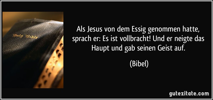 Als Jesus von dem Essig genommen hatte, sprach er: Es ist vollbracht! Und er neigte das Haupt und gab seinen Geist auf. (Bibel)