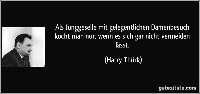 Als Junggeselle mit gelegentlichen Damenbesuch kocht man nur, wenn es sich gar nicht vermeiden lässt. (Harry Thürk)