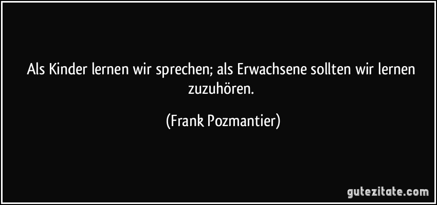 Als Kinder lernen wir sprechen; als Erwachsene sollten wir lernen zuzuhören. (Frank Pozmantier)