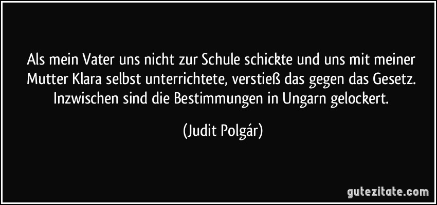 Als mein Vater uns nicht zur Schule schickte und uns mit meiner Mutter Klara selbst unterrichtete, verstieß das gegen das Gesetz. Inzwischen sind die Bestimmungen in Ungarn gelockert. (Judit Polgár)