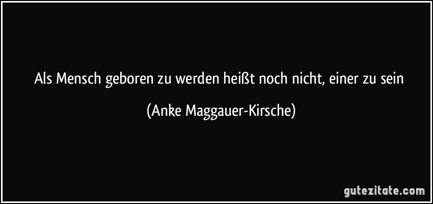 Als Mensch geboren zu werden heißt noch nicht, einer zu sein (Anke Maggauer-Kirsche)