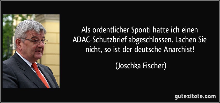 Als ordentlicher Sponti hatte ich einen ADAC-Schutzbrief abgeschlossen. Lachen Sie nicht, so ist der deutsche Anarchist! (Joschka Fischer)