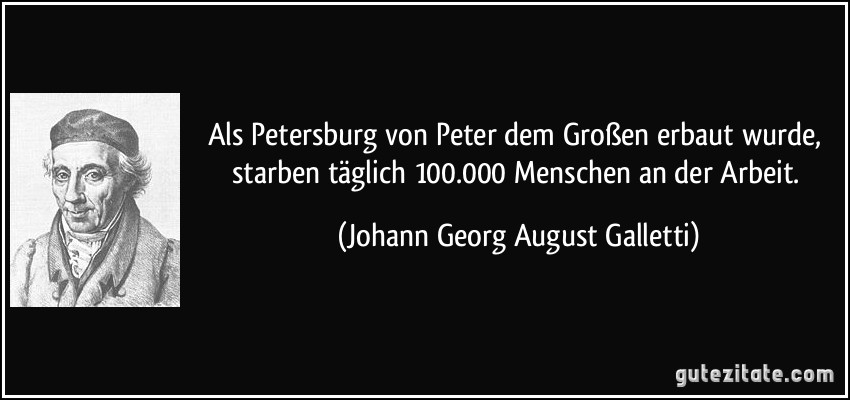 Als Petersburg von Peter dem Großen erbaut wurde, starben täglich 100.000 Menschen an der Arbeit. (Johann Georg August Galletti)